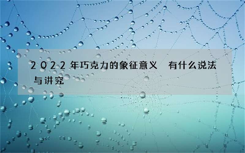 2022年巧克力的象征意义 有什么说法与讲究